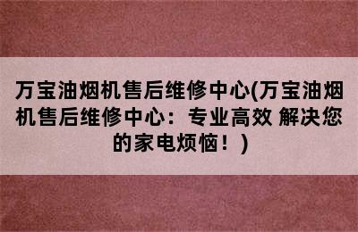 万宝油烟机售后维修中心(万宝油烟机售后维修中心：专业高效 解决您的家电烦恼！)